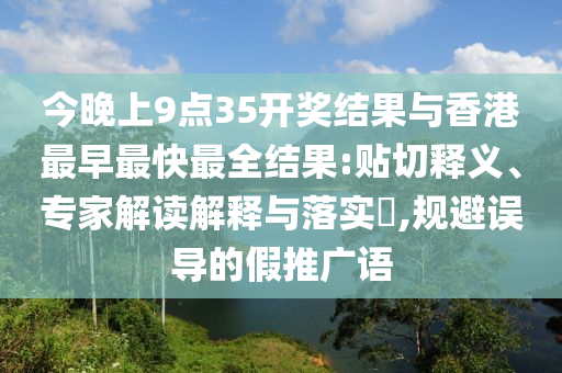 今晚上9點35開獎結果與香港最早最快最全結果:貼切釋義、專家解讀解釋與落實?,規避誤導的假推廣語